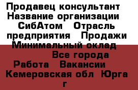 Продавец-консультант › Название организации ­ СибАтом › Отрасль предприятия ­ Продажи › Минимальный оклад ­ 14 000 - Все города Работа » Вакансии   . Кемеровская обл.,Юрга г.